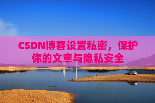 CSDN博客设置私密，保护你的文章与隐私安全
